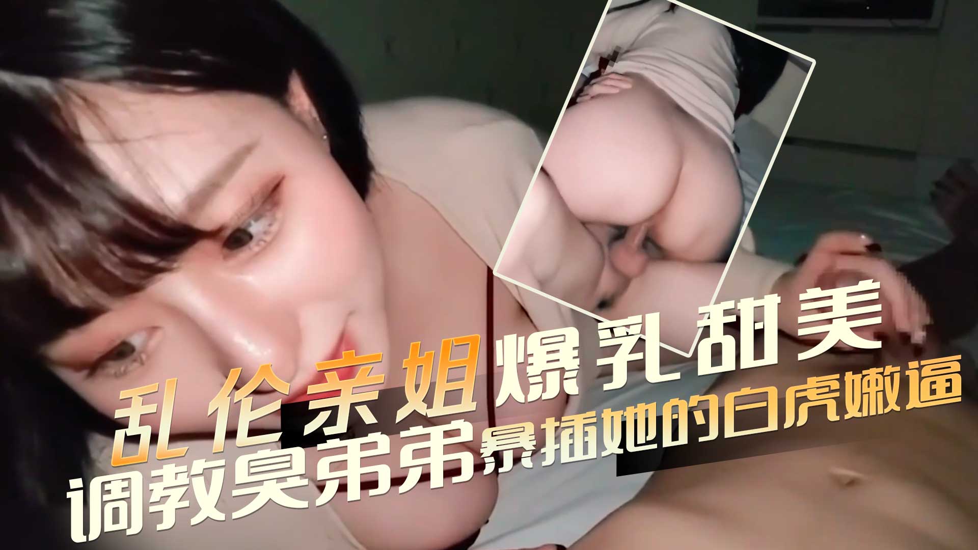 亂倫親姐 爆乳豐滿甜美9分高顏值御姐 ，調教臭弟弟處男 舔挑逗雞巴硬邦邦，暴插她的白虎嫩逼 啪啪啪作響 A片