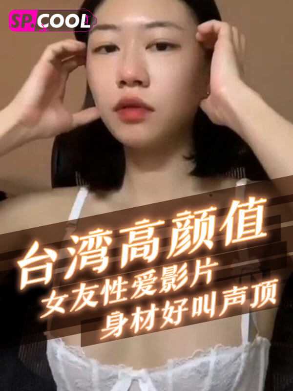 精品洩密台灣高顏值女友性愛影片流出，顏值高身材好叫聲頂，精彩推薦 A片