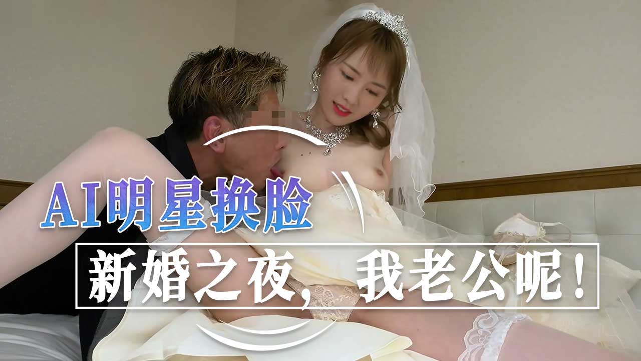 新婚之夜，我老公呢！AI明星換臉 陳都靈 A片