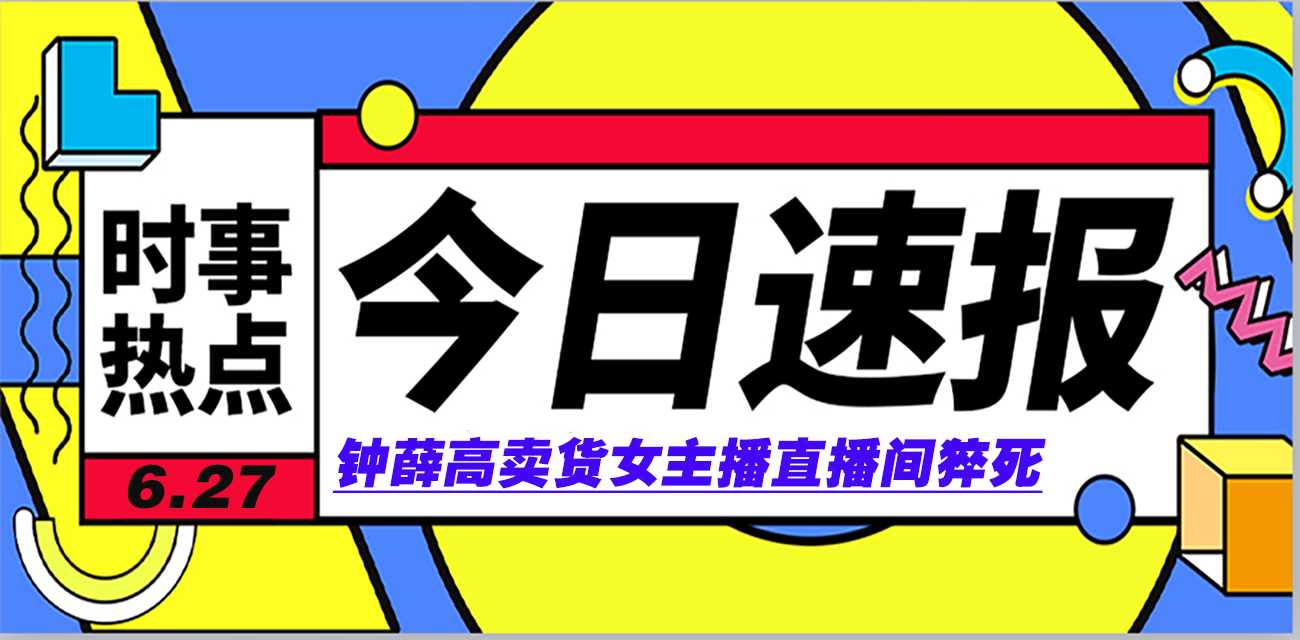 今日速报6月27日实事热点【钟薛高卖货女主播 直播间猝死】