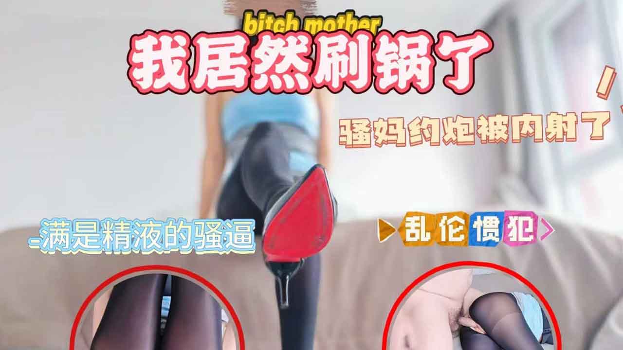 T騷媽約炮被內射了,我居然刷鍋了 A片 T騷媽約炮被內射了,我居然刷鍋了 A片