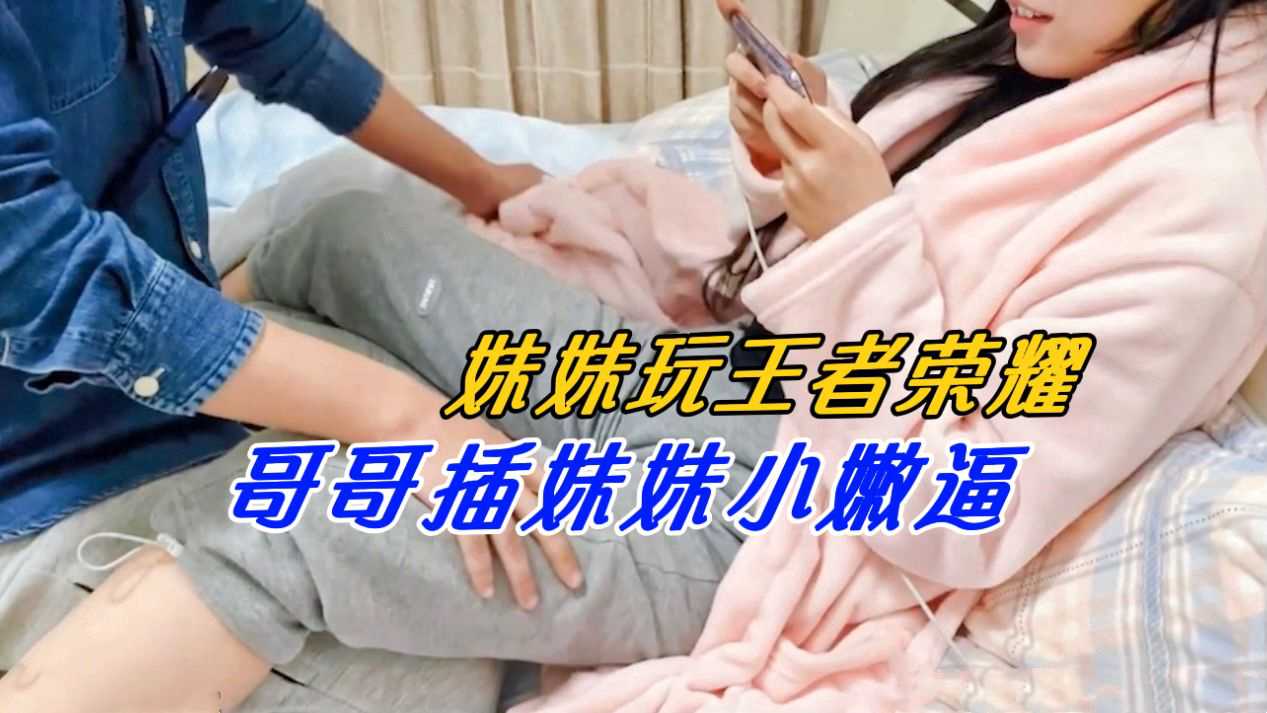 上【玩王者的妹妹】妹妹玩王者榮耀，哥哥插妹妹小嫩逼！ A片