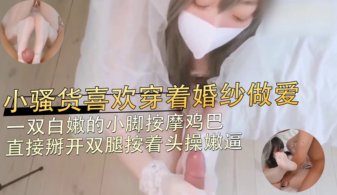 小騷貨喜歡穿著婚紗做愛，一雙白嫩的小腳按摩雞巴 直接掰開雙腿按著頭操嫩逼 A片