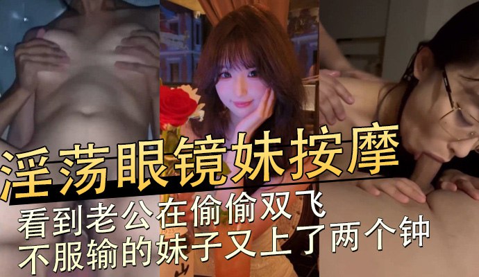 淫蕩眼鏡妹按摩，看到老公在偷偷雙飛不服輸的妹子又上了兩個鍾 A片