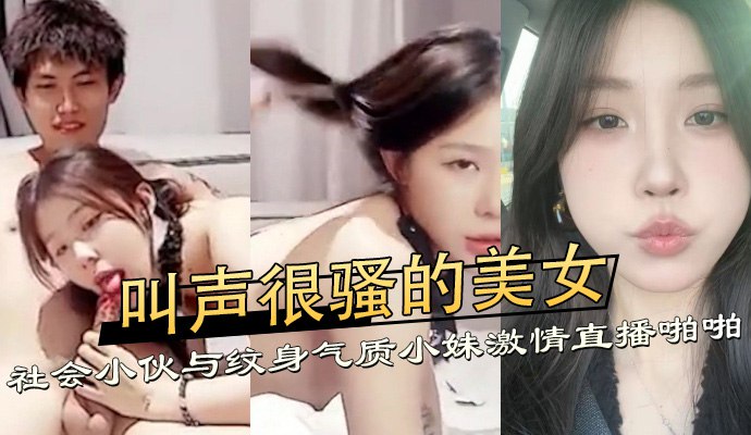 叫聲很騷的美女，社會小夥與紋身氣質小妹激情直播啪啪 A片